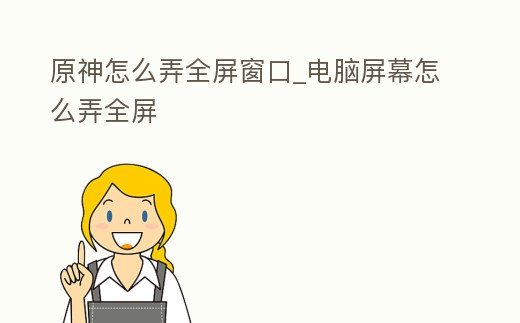 原神怎么弄全屏窗口_電腦屏幕怎么弄全屏