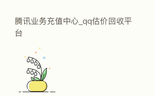 騰訊業(yè)務(wù)充值中心_qq估價(jià)回收平臺(tái)
