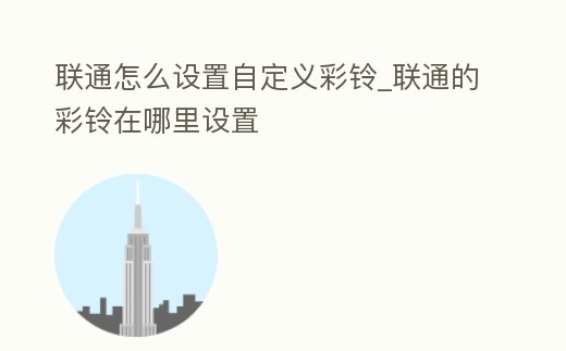 聯通怎么設置自定義彩鈴_聯通的彩鈴在哪里設置