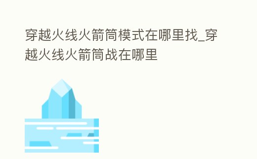 穿越火線火箭筒模式在哪里找_穿越火線火箭筒戰在哪里