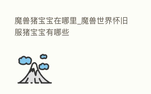 魔獸豬寶寶在哪里_魔獸世界懷舊服豬寶寶有哪些