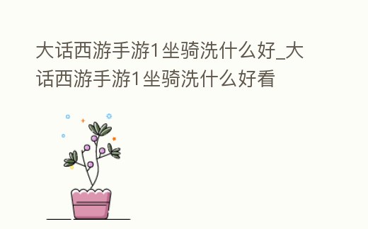 大話西游手游1坐騎洗什么好_大話西游手游1坐騎洗什么好看