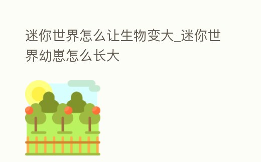 迷你世界怎么讓生物變大_迷你世界幼崽怎么長大