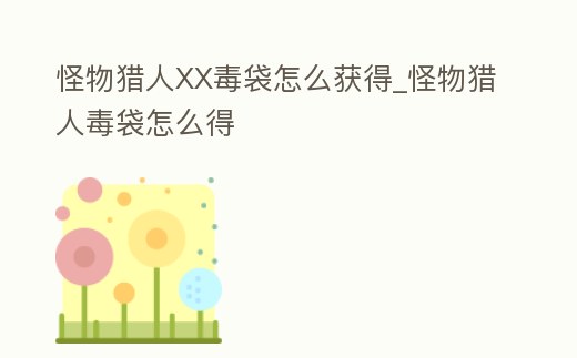 怪物獵人XX毒袋怎么獲得_怪物獵人毒袋怎么得