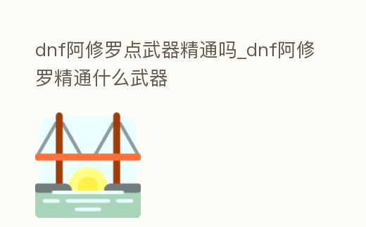 dnf阿修羅點武器精通嗎_dnf阿修羅精通什么武器