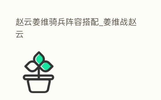 趙云姜維騎兵陣容搭配_姜維戰(zhàn)趙云