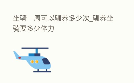 坐騎一周可以馴養(yǎng)多少次_馴養(yǎng)坐騎要多少體力