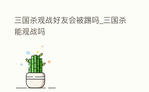 三國殺觀戰(zhàn)好友會被踢嗎_三國殺能觀戰(zhàn)嗎