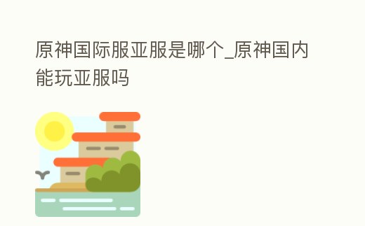 原神國際服亞服是哪個_原神國內能玩亞服嗎
