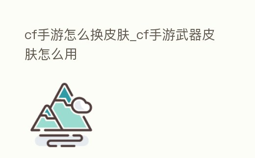 cf手游怎么換皮膚_cf手游武器皮膚怎么用