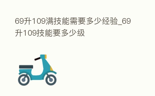 69升109滿技能需要多少經驗_69升109技能要多少級