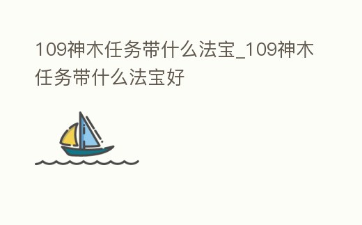 109神木任務(wù)帶什么法寶_109神木任務(wù)帶什么法寶好
