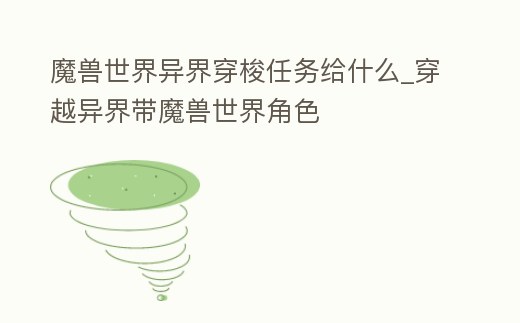 魔獸世界異界穿梭任務給什么_穿越異界帶魔獸世界角色