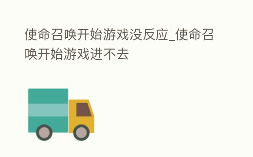 使命召喚開始游戲沒反應_使命召喚開始游戲進不去