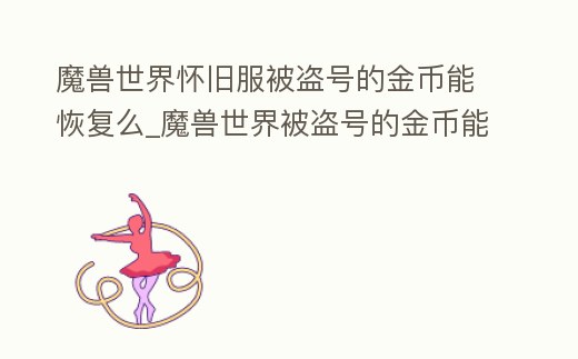 魔獸世界懷舊服被盜號的金幣能恢復么_魔獸世界被盜號的金幣能恢復么