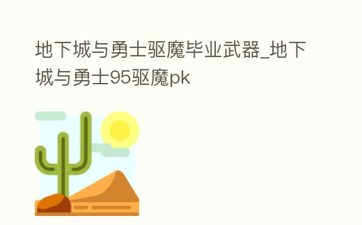 地下城與勇士驅魔畢業武器_地下城與勇士95驅魔pk