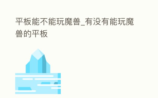 平板能不能玩魔獸_有沒有能玩魔獸的平板