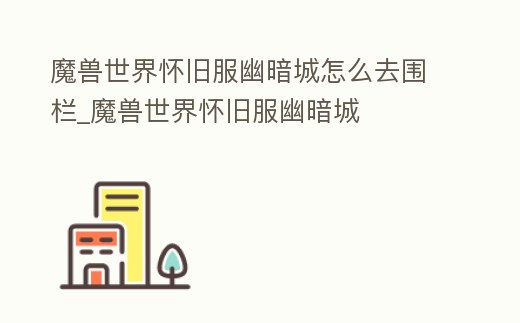 魔獸世界懷舊服幽暗城怎么去圍欄_魔獸世界懷舊服幽暗城