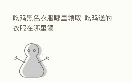 吃雞黑色衣服哪里領取_吃雞送的衣服在哪里領