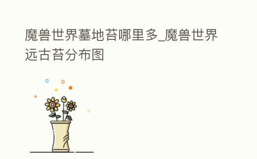 魔獸世界墓地苔哪里多_魔獸世界遠古苔分布圖