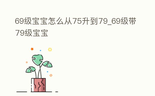 69級寶寶怎么從75升到79_69級帶79級寶寶