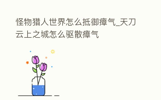 怪物獵人世界怎么抵御瘴氣_天刀云上之城怎么驅散瘴氣