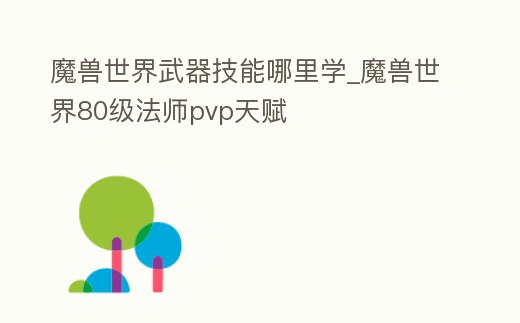 魔獸世界武器技能哪里學_魔獸世界80級法師pvp天賦