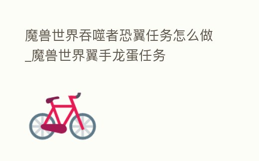 魔獸世界吞噬者恐翼任務怎么做_魔獸世界翼手龍蛋任務