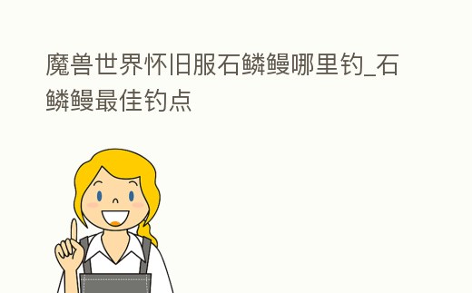 魔獸世界懷舊服石鱗鰻哪里釣_石鱗鰻最佳釣點