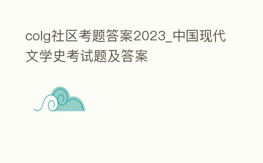 colg社區(qū)考題答案2023_中國現(xiàn)代文學史考試題及答案