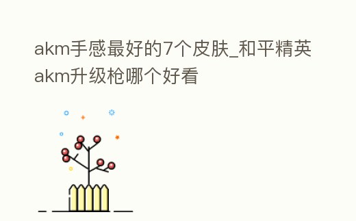 akm手感最好的7個(gè)皮膚_和平精英akm升級(jí)槍哪個(gè)好看