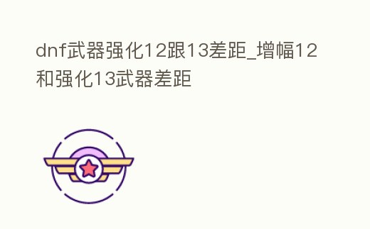 dnf武器強(qiáng)化12跟13差距_增幅12和強(qiáng)化13武器差距