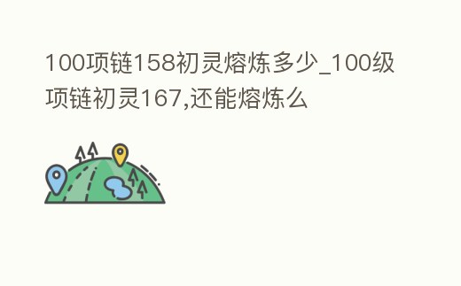 100項鏈158初靈熔煉多少_100級項鏈初靈167,還能熔煉么