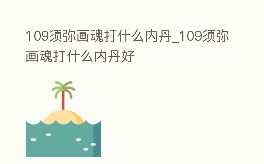109須彌畫魂打什么內丹_109須彌畫魂打什么內丹好
