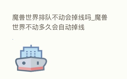 魔獸世界排隊不動會掉線嗎_魔獸世界不動多久會自動掉線
