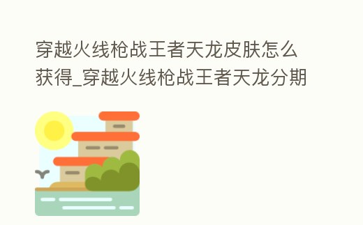 穿越火線槍戰王者天龍皮膚怎么獲得_穿越火線槍戰王者天龍分期