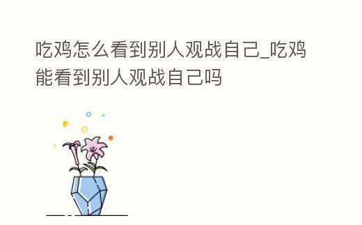 吃雞怎么看到別人觀戰自己_吃雞能看到別人觀戰自己嗎