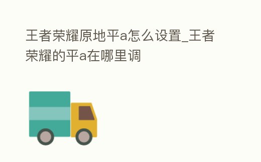 王者榮耀原地平a怎么設置_王者榮耀的平a在哪里調