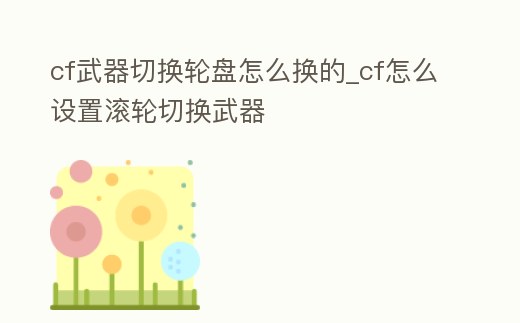 cf武器切換輪盤怎么換的_cf怎么設(shè)置滾輪切換武器