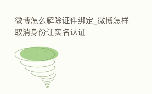 微博怎么解除證件綁定_微博怎樣取消身份證實名認證