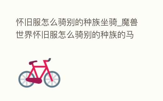 懷舊服怎么騎別的種族坐騎_魔獸世界懷舊服怎么騎別的種族的馬
