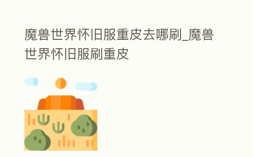 魔獸世界懷舊服重皮去哪刷_魔獸世界懷舊服刷重皮