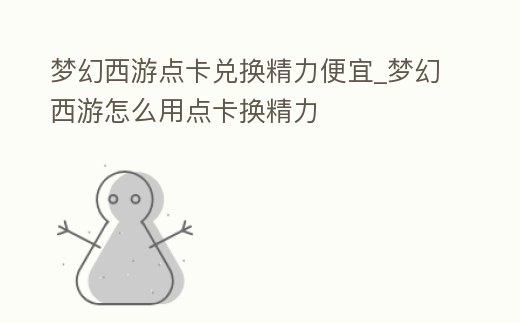 夢(mèng)幻西游點(diǎn)卡兌換精力便宜_夢(mèng)幻西游怎么用點(diǎn)卡換精力
