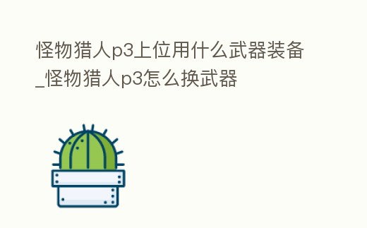 怪物獵人p3上位用什么武器裝備_怪物獵人p3怎么換武器
