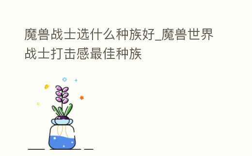 魔獸戰(zhàn)士選什么種族好_魔獸世界戰(zhàn)士打擊感最佳種族