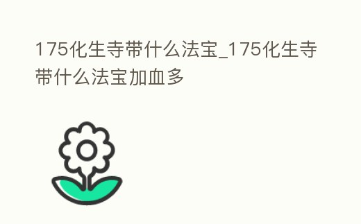 175化生寺帶什么法寶_175化生寺帶什么法寶加血多