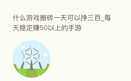 什么游戲搬磚一天可以掙三百_每天穩定賺50以上的手游