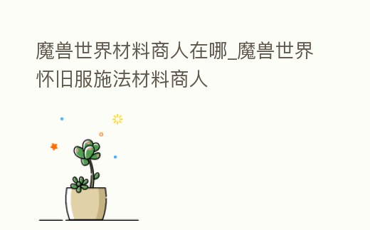 魔獸世界材料商人在哪_魔獸世界懷舊服施法材料商人