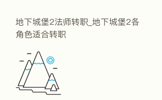 地下城堡2法師轉(zhuǎn)職_地下城堡2各角色適合轉(zhuǎn)職