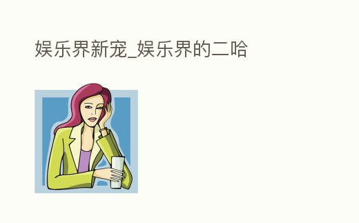 娛樂界新寵_娛樂界的二哈